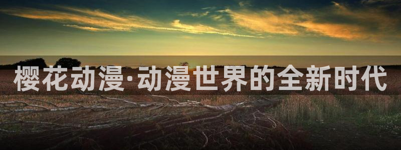 age樱花动漫：樱花动漫·动漫世界的全新时代