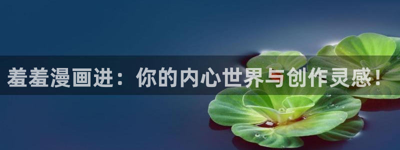 age樱花动漫：羞羞漫画进：你的内心世界与创作灵感！
