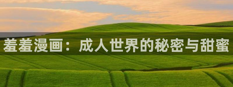 age漫画网：羞羞漫画：成人世界的秘密与甜蜜