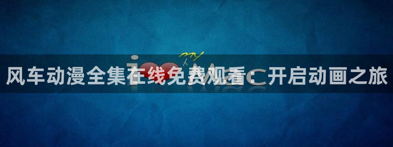 香蕉漫画下载入口：风车动漫全集在线免费观看：开启动画之旅