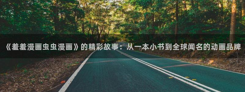 香蕉漫画下载动漫全免费：《羞羞漫画虫虫漫画》的精彩故事：从一本小书到全球闻名的动画品牌