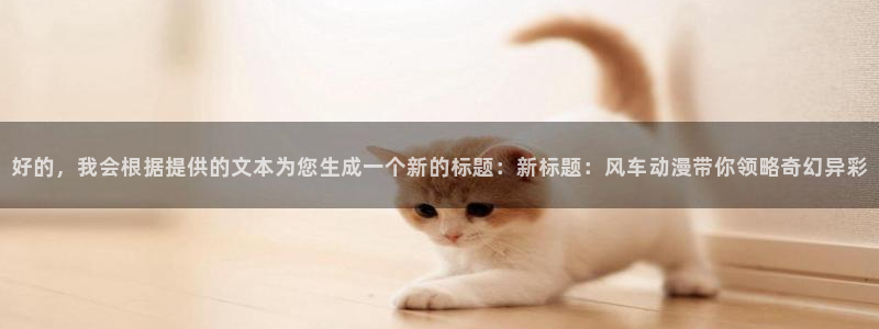 colamanage漫画官网：好的，我会根据提供的文本为您生成一个新的标题：新标题：风车动漫带你领略奇幻异彩
